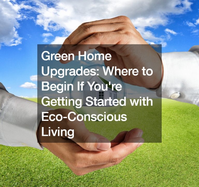 Green Home Upgrades: Where to Begin If You’re Getting Started with Eco-Conscious Living